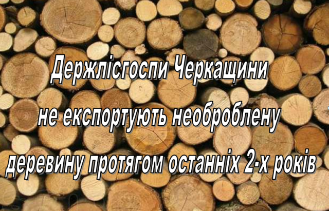 Лісівники Черкащини не експортують необроблену деревину протягом 2 років